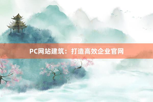 PC网站建筑:打造高效企业官网